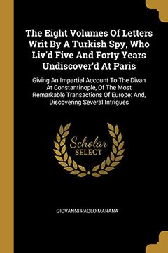 portada The Eight Volumes of Letters Writ by a Turkish Spy, who Liv'd Five and Forty Years Undiscover'd at Paris: Giving an Impartial Account to the Divan at. Of Europe: And, Discovering Several Intrigues (en Inglés)