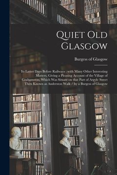 portada Quiet Old Glasgow: Its Latter Days Before Railways: With Many Other Interesting Matters, Giving a Pleasing Account of the Village of Grah (en Inglés)