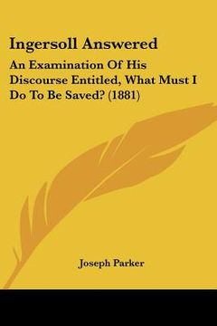 portada ingersoll answered: an examination of his discourse entitled, what must i do to be saved? (1881) (in English)