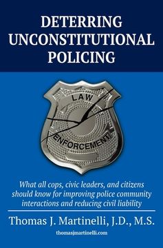 portada Deterring Unconstitutional Policing: What all cops, civic leaders, and citizens should know for improving police community interactions and reducing c