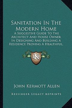 portada sanitation in the modern home: a suggestive guide to the architect and house owner in designing and building a residence proving a healthful, comfort (en Inglés)