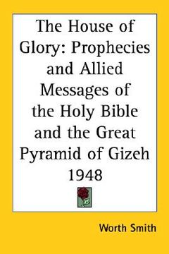 portada the house of glory: prophecies and allied messages of the holy bible and the great pyramid of gizeh 1948 (en Inglés)