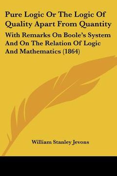 portada pure logic or the logic of quality apart from quantity: with remarks on boole's system and on the relation of logic and mathematics (1864)