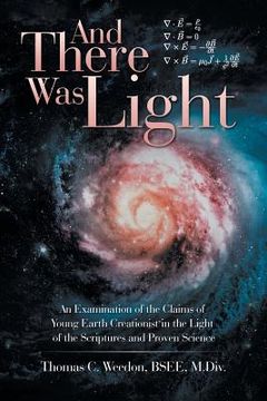 portada And There Was Light: An Examination of the Claims of Young Earth Creationist in the Light of the Scriptures and Proven Science (in English)