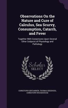 portada Observations On the Nature and Cure of Calculus, Sea Scurvy, Consumption, Catarrh, and Fever: Together With Conjectures Upon Several Other Subjects of (en Inglés)