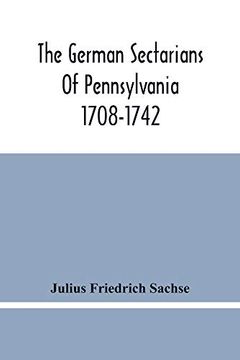 portada The German Sectarians of Pennsylvania 1708-1742: A Critical and Legendary History of the Ephrata Cloister and the Dunkers 
