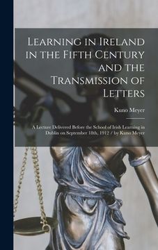 portada Learning in Ireland in the Fifth Century and the Transmission of Letters: a Lecture Delivered Before the School of Irish Learning in Dublin on Septemb (en Inglés)