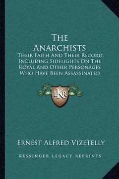 portada the anarchists: their faith and their record; including sidelights on the royal and other personages who have been assassinated (en Inglés)