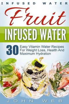 portada Infused Water: Fruit Infused Water - 30 Easy Vitamin Water Recipes for Weight Loss, Health And Maximum Hydration (in English)