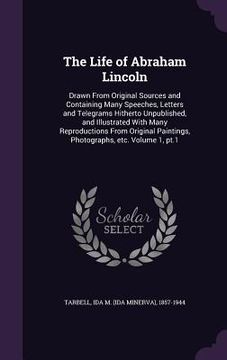 portada The Life of Abraham Lincoln: Drawn From Original Sources and Containing Many Speeches, Letters and Telegrams Hitherto Unpublished, and Illustrated (in English)
