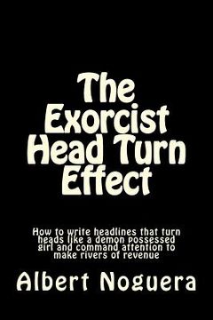 portada The Exorcist Head Turn Effect: How to write headlines that turn heads like a demon possessed girl and command attention to make rivers of revenue
