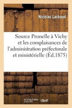 portada La Source Prunelle À Vichy Et Les Complaisances de l'Administration Préfectorale Et Ministérielle: En Faveur de la Compagnie de Vichy. Tentative de Co (en Francés)