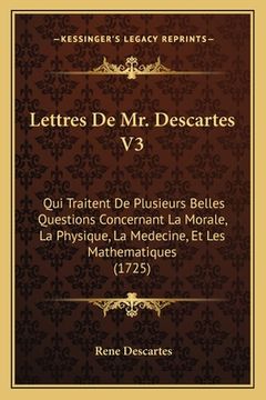 portada Lettres De Mr. Descartes V3: Qui Traitent De Plusieurs Belles Questions Concernant La Morale, La Physique, La Medecine, Et Les Mathematiques (1725) (en Francés)