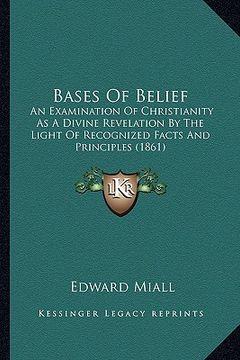 portada bases of belief: an examination of christianity as a divine revelation by the light of recognized facts and principles (1861) (en Inglés)