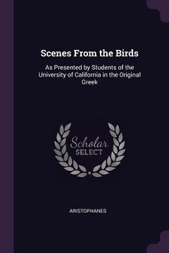 portada Scenes From the Birds: As Presented by Students of the University of California in the Original Greek (en Inglés)