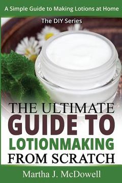 portada The Ultimate Guide To Lotion Making From Scratch: A Simple Guide To Making Soap At Home (The DIY Series) (en Inglés)