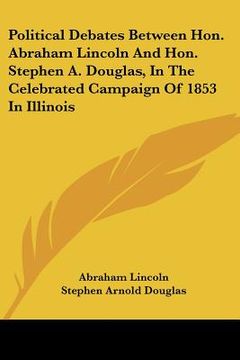 portada political debates between hon. abraham lincoln and hon. stephen a. douglas, in the celebrated campaign of 1853 in illinois (in English)