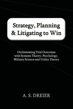 portada Strategy, Planning & Litigating to Win: Orchestrating Trial Outcomes With Systems Theory, Psychology, Military Science and Utility Theory (en Inglés)