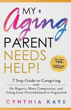 portada My Aging Parent Needs Help!: 7 Step Guide to Caregiving with No Regrets, More Compassion, and Going from Overwhelmed to Organized [Includes Tips fo (en Inglés)