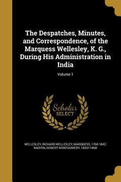 portada The Despatches, Minutes, and Correspondence, of the Marquess Wellesley, K. G., During His Administration in India; Volume 1 (en Inglés)