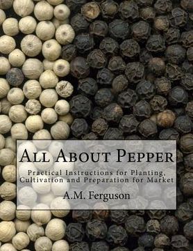 portada All About Pepper: Practical Instructions for Planting, Cultivation and Preparation for Market (en Inglés)