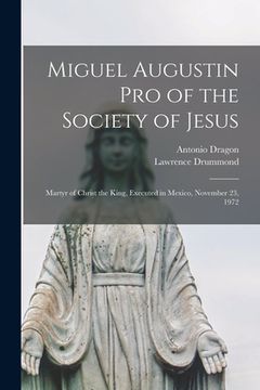 portada Miguel Augustin Pro of the Society of Jesus: Martyr of Christ the King, Executed in Mexico, November 23, 1972 (en Inglés)