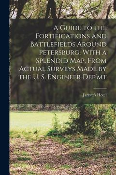 portada A Guide to the Fortifications and Battlefields Around Petersburg. With a Splendid map, From Actual Surveys Made by the U. S. Engineer Dep'mt (en Inglés)