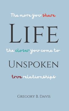 portada Life Unspoken: The More You Share, the Closer You Come to True Relationships (en Inglés)