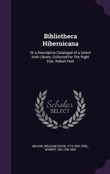 portada Bibliotheca Hibernicana: Or a Descriptive Catalogue of a Select Irish Library, Collected for The Right Hon. Robert Peel (en Inglés)