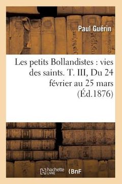 portada Les Petits Bollandistes: Vies Des Saints. T. III, Du 24 Février Au 25 Mars (Éd.1876) (en Francés)