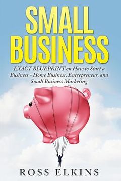 portada Small Business: EXACT BLUEPRINT on How to Start a Business - Home Business, Entrepreneur, and Small Business Marketing (in English)
