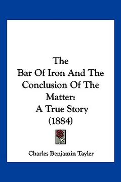 portada the bar of iron and the conclusion of the matter: a true story (1884) (en Inglés)