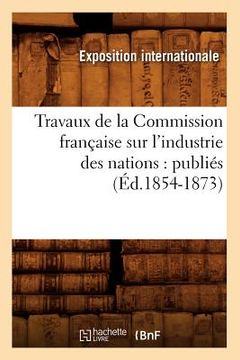 portada Travaux de la Commission Française Sur l'Industrie Des Nations: Publiés (Éd.1854-1873) (en Francés)