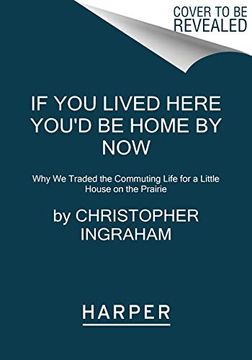 portada If you Lived Here You'd be Home by Now: Why we Traded the Commuting Life for a Little House on the Prairie 