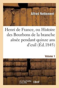 portada Henri de France, Ou Histoire Des Bourbons de la Branche Aînée Pendant Quinze ANS d'Exil. Volume 1: , 1830-1845 (en Francés)