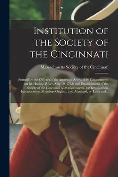 portada Institution of the Society of the Cincinnati: Formed by the Officers of the American Army, at Its Cantonments on the Hudson River, May 10, 1783; and E (en Inglés)