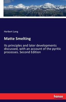 portada Matte Smelting: Its principles and later developments discussed, with an account of the pyritic processes. Second Edition (en Inglés)