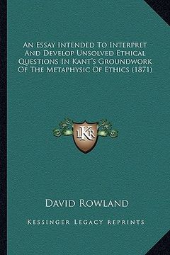 portada an essay intended to interpret and develop unsolved ethical questions in kant's groundwork of the metaphysic of ethics (1871) (en Inglés)