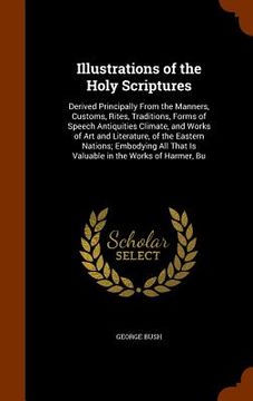 portada Illustrations of the Holy Scriptures: Derived Principally From the Manners, Customs, Rites, Traditions, Forms of Speech Antiquities Climate, and Works