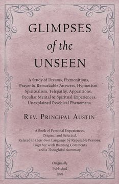 portada Glimpses of the Unseen - A Study of Dreams, Premonitions, Prayer and Remarkable Answers, Hypnotism, Spiritualism, Telepathy, Apparitions, Peculiar Men (en Inglés)