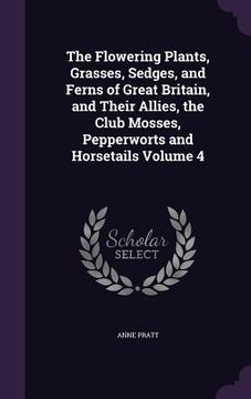 portada The Flowering Plants, Grasses, Sedges, and Ferns of Great Britain, and Their Allies, the Club Mosses, Pepperworts and Horsetails Volume 4 (en Inglés)