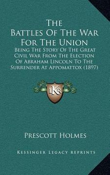 portada the battles of the war for the union: being the story of the great civil war from the election of abraham lincoln to the surrender at appomattox (1897 (in English)