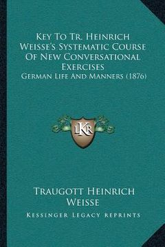 portada Key To Tr. Heinrich Weisse's Systematic Course Of New Conversational Exercises: German Life And Manners (1876) (in German)