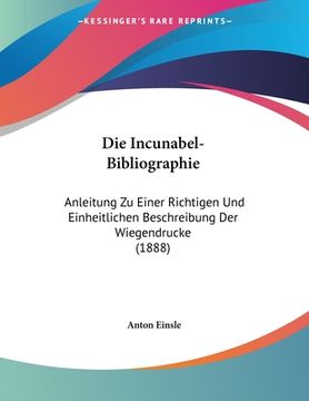 portada Die Incunabel-Bibliographie: Anleitung Zu Einer Richtigen Und Einheitlichen Beschreibung Der Wiegendrucke (1888) (en Alemán)