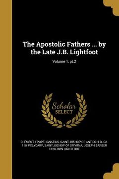 portada The Apostolic Fathers ... by the Late J.B. Lightfoot; Volume 1, pt.2 (en Inglés)