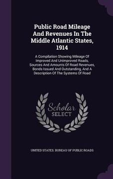 portada Public Road Mileage And Revenues In The Middle Atlantic States, 1914: A Compilation Showing Mileage Of Improved And Unimproved Roads, Sources And Amou (en Inglés)