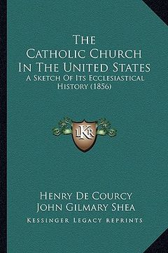 portada the catholic church in the united states the catholic church in the united states: a sketch of its ecclesiastical history (1856) a sketch of its eccle (en Inglés)