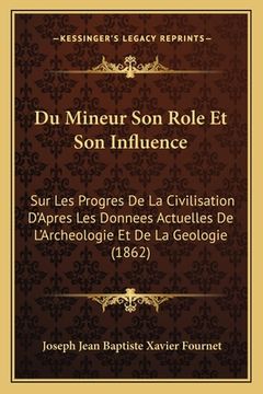 portada Du Mineur Son Role Et Son Influence: Sur Les Progres De La Civilisation D'Apres Les Donnees Actuelles De L'Archeologie Et De La Geologie (1862) (en Francés)