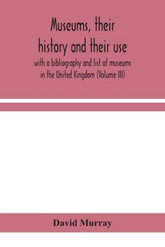 portada Museums, their history and their use: with a bibliography and list of museums in the United Kingdom (Volume III) (in English)
