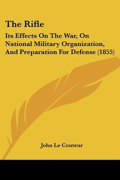 portada the rifle: its effects on the war, on national military organization, and preparation for defense (1855) (en Inglés)